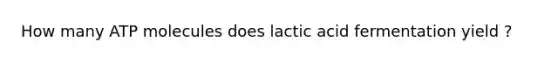 How many ATP molecules does lactic acid fermentation yield ?