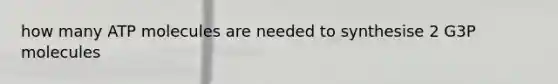 how many ATP molecules are needed to synthesise 2 G3P molecules