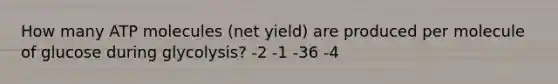 How many ATP molecules (net yield) are produced per molecule of glucose during glycolysis? -2 -1 -36 -4