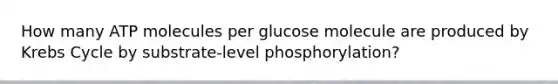 How many ATP molecules per glucose molecule are produced by Krebs Cycle by substrate-level phosphorylation?