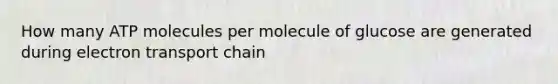 How many ATP molecules per molecule of glucose are generated during electron transport chain