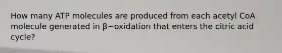 How many ATP molecules are produced from each acetyl CoA molecule generated in β−oxidation that enters the citric acid cycle?