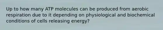 Up to how many ATP molecules can be produced from <a href='https://www.questionai.com/knowledge/kyxGdbadrV-aerobic-respiration' class='anchor-knowledge'>aerobic respiration</a> due to it depending on physiological and biochemical conditions of cells releasing energy?