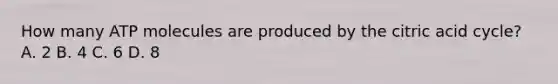 How many ATP molecules are produced by the citric acid cycle? A. 2 B. 4 C. 6 D. 8