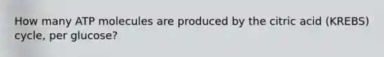 How many ATP molecules are produced by the citric acid (KREBS) cycle, per glucose?