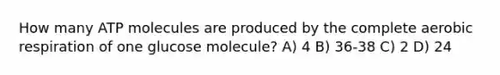 How many ATP molecules are produced by the complete aerobic respiration of one glucose molecule? A) 4 B) 36-38 C) 2 D) 24