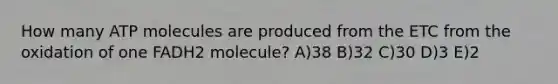 How many ATP molecules are produced from the ETC from the oxidation of one FADH2 molecule? A)38 B)32 C)30 D)3 E)2