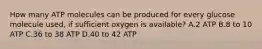 How many ATP molecules can be produced for every glucose molecule used, if sufficient oxygen is available? A.2 ATP B.8 to 10 ATP C.36 to 38 ATP D.40 to 42 ATP