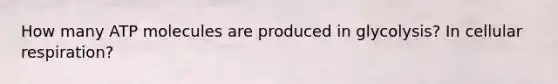 How many ATP molecules are produced in glycolysis? In cellular respiration?
