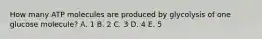 How many ATP molecules are produced by glycolysis of one glucose molecule? A. 1 B. 2 C. 3 D. 4 E. 5