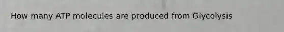 How many ATP molecules are produced from Glycolysis