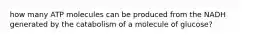 how many ATP molecules can be produced from the NADH generated by the catabolism of a molecule of glucose?