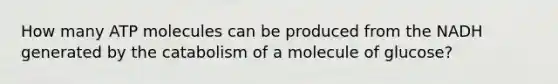 How many ATP molecules can be produced from the NADH generated by the catabolism of a molecule of glucose?