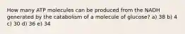 How many ATP molecules can be produced from the NADH generated by the catabolism of a molecule of glucose? a) 38 b) 4 c) 30 d) 36 e) 34