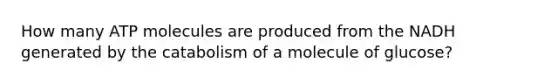 How many ATP molecules are produced from the NADH generated by the catabolism of a molecule of glucose?