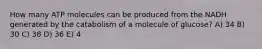 How many ATP molecules can be produced from the NADH generated by the catabolism of a molecule of glucose? A) 34 B) 30 C) 38 D) 36 E) 4