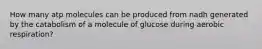 How many atp molecules can be produced from nadh generated by the catabolism of a molecule of glucose during aerobic respiration?