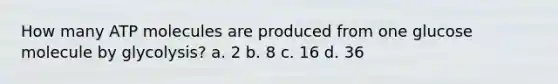 How many ATP molecules are produced from one glucose molecule by glycolysis? a. 2 b. 8 c. 16 d. 36