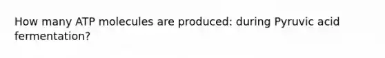 How many ATP molecules are produced: during Pyruvic acid fermentation?