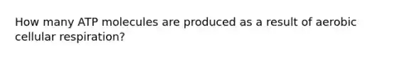 How many ATP molecules are produced as a result of aerobic cellular respiration?