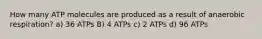 How many ATP molecules are produced as a result of anaerobic respiration? a) 36 ATPs B) 4 ATPs c) 2 ATPs d) 96 ATPs