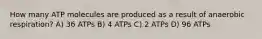 How many ATP molecules are produced as a result of anaerobic respiration? A) 36 ATPs B) 4 ATPs C) 2 ATPs D) 96 ATPs