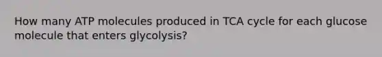 How many ATP molecules produced in TCA cycle for each glucose molecule that enters glycolysis?