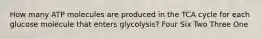 How many ATP molecules are produced in the TCA cycle for each glucose molecule that enters glycolysis? Four Six Two Three One