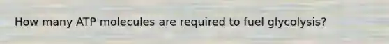 How many ATP molecules are required to fuel glycolysis?