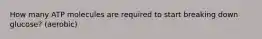 How many ATP molecules are required to start breaking down glucose? (aerobic)