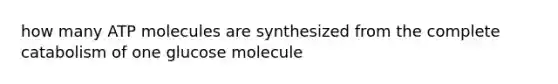 how many ATP molecules are synthesized from the complete catabolism of one glucose molecule