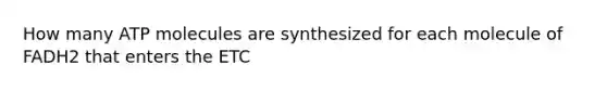 How many ATP molecules are synthesized for each molecule of FADH2 that enters the ETC