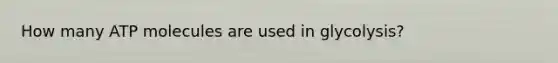 How many ATP molecules are used in glycolysis?