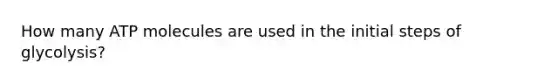 How many ATP molecules are used in the initial steps of glycolysis?