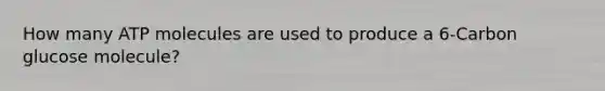 How many ATP molecules are used to produce a 6-Carbon glucose molecule?