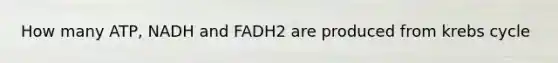 How many ATP, NADH and FADH2 are produced from krebs cycle