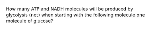 How many ATP and NADH molecules will be produced by glycolysis (net) when starting with the following molecule one molecule of glucose?