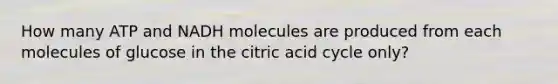 How many ATP and NADH molecules are produced from each molecules of glucose in the citric acid cycle only?