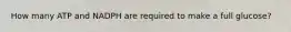 How many ATP and NADPH are required to make a full glucose?