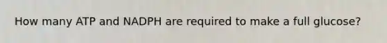 How many ATP and NADPH are required to make a full glucose?