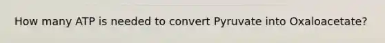 How many ATP is needed to convert Pyruvate into Oxaloacetate?