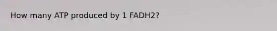 How many ATP produced by 1 FADH2?