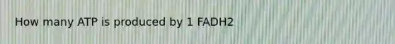 How many ATP is produced by 1 FADH2