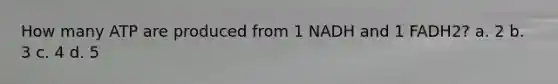How many ATP are produced from 1 NADH and 1 FADH2? a. 2 b. 3 c. 4 d. 5