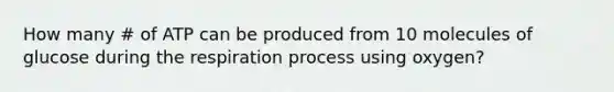 How many # of ATP can be produced from 10 molecules of glucose during the respiration process using oxygen?