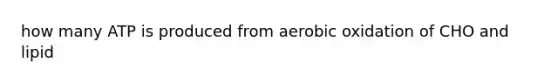 how many ATP is produced from aerobic oxidation of CHO and lipid