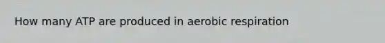 How many ATP are produced in aerobic respiration