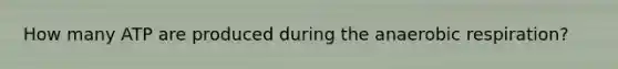 How many ATP are produced during the anaerobic respiration?