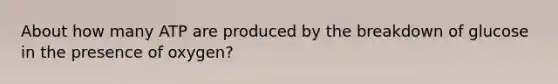 About how many ATP are produced by the breakdown of glucose in the presence of oxygen?