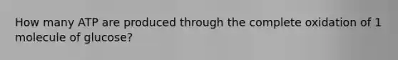 How many ATP are produced through the complete oxidation of 1 molecule of glucose?